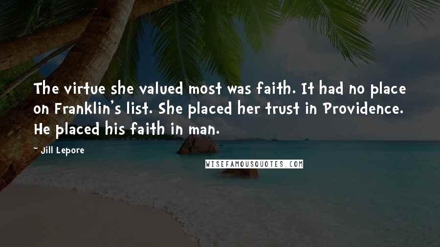 Jill Lepore Quotes: The virtue she valued most was faith. It had no place on Franklin's list. She placed her trust in Providence. He placed his faith in man.