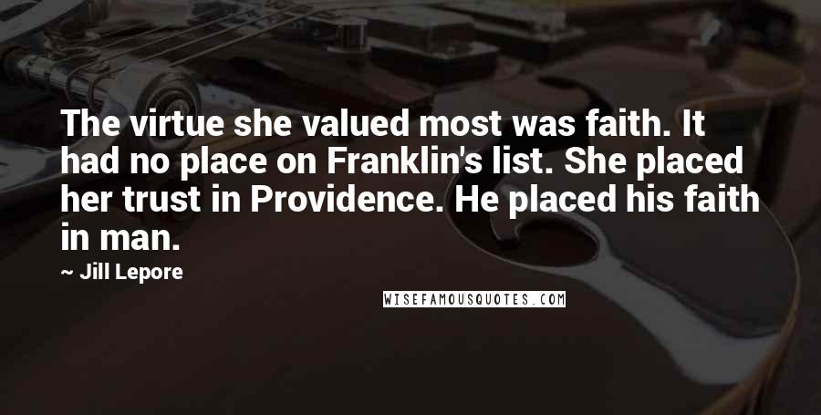 Jill Lepore Quotes: The virtue she valued most was faith. It had no place on Franklin's list. She placed her trust in Providence. He placed his faith in man.