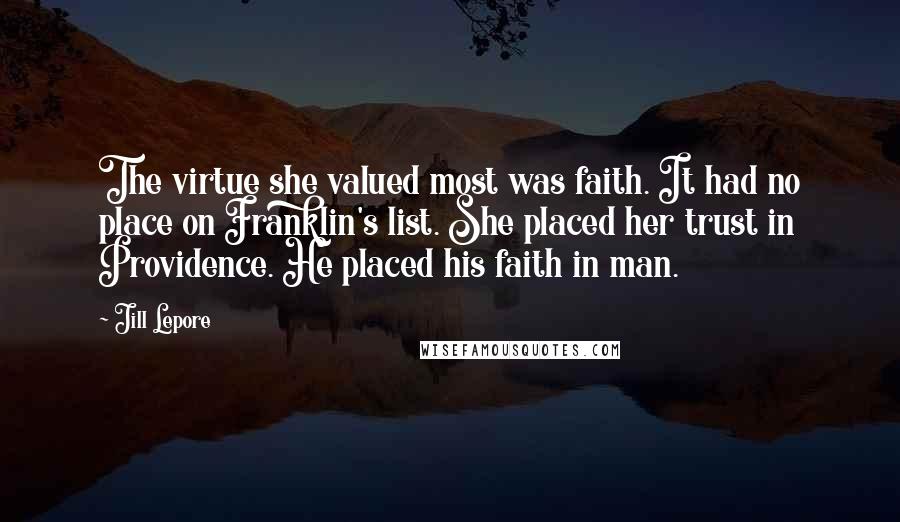 Jill Lepore Quotes: The virtue she valued most was faith. It had no place on Franklin's list. She placed her trust in Providence. He placed his faith in man.