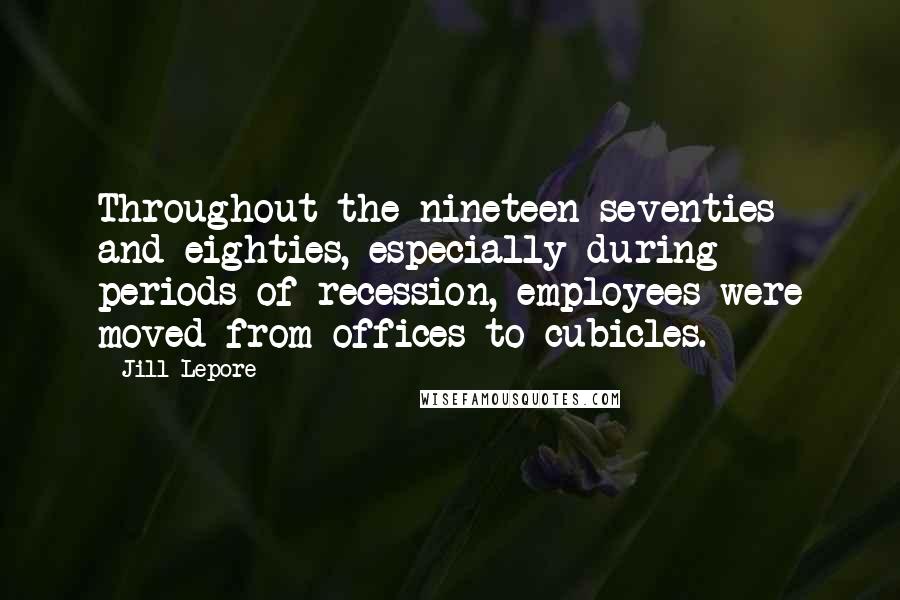Jill Lepore Quotes: Throughout the nineteen-seventies and eighties, especially during periods of recession, employees were moved from offices to cubicles.