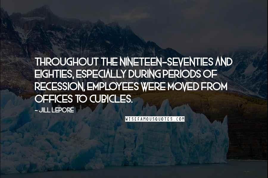 Jill Lepore Quotes: Throughout the nineteen-seventies and eighties, especially during periods of recession, employees were moved from offices to cubicles.