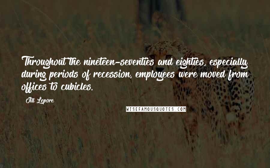 Jill Lepore Quotes: Throughout the nineteen-seventies and eighties, especially during periods of recession, employees were moved from offices to cubicles.