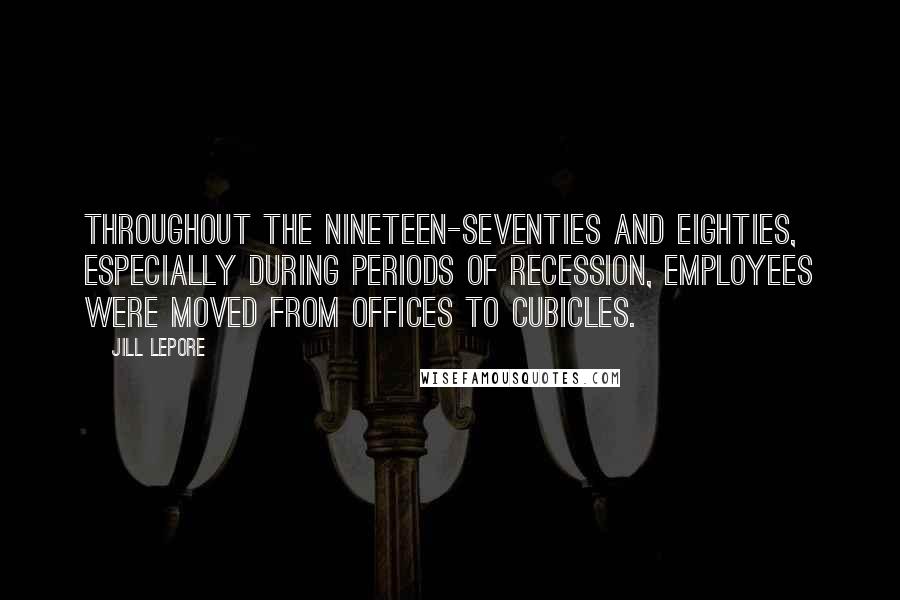 Jill Lepore Quotes: Throughout the nineteen-seventies and eighties, especially during periods of recession, employees were moved from offices to cubicles.