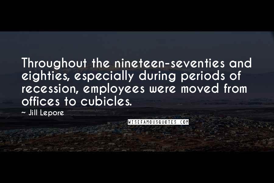 Jill Lepore Quotes: Throughout the nineteen-seventies and eighties, especially during periods of recession, employees were moved from offices to cubicles.