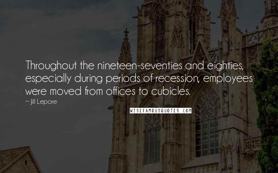 Jill Lepore Quotes: Throughout the nineteen-seventies and eighties, especially during periods of recession, employees were moved from offices to cubicles.