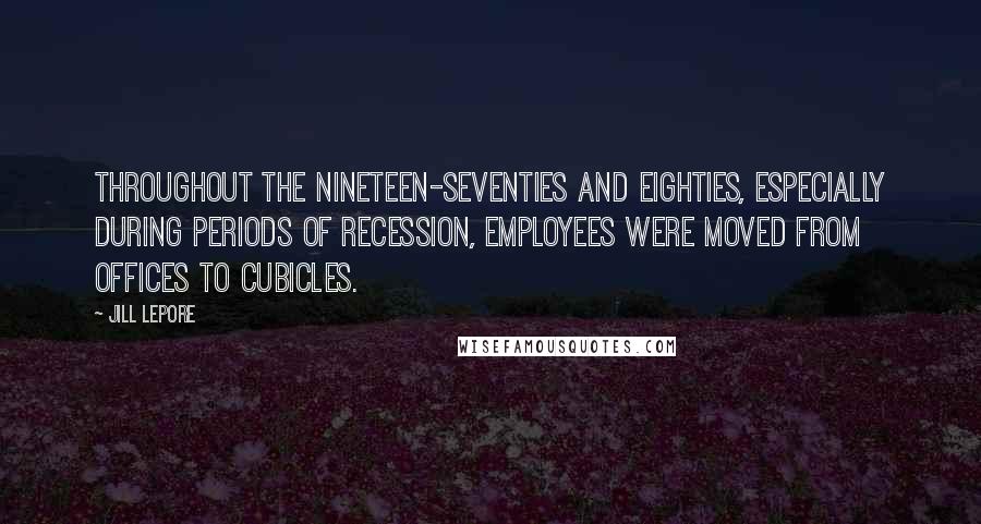 Jill Lepore Quotes: Throughout the nineteen-seventies and eighties, especially during periods of recession, employees were moved from offices to cubicles.