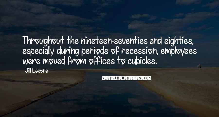 Jill Lepore Quotes: Throughout the nineteen-seventies and eighties, especially during periods of recession, employees were moved from offices to cubicles.