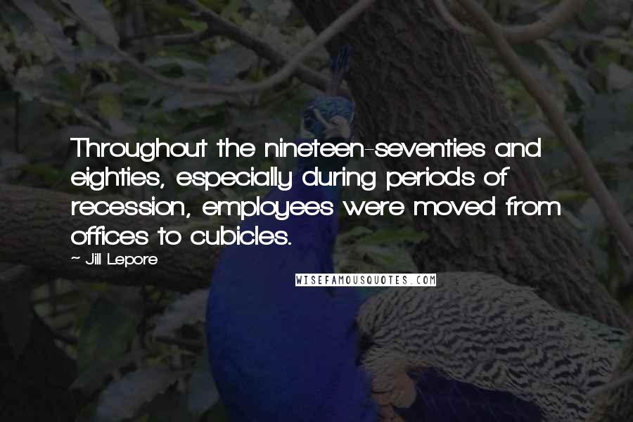 Jill Lepore Quotes: Throughout the nineteen-seventies and eighties, especially during periods of recession, employees were moved from offices to cubicles.