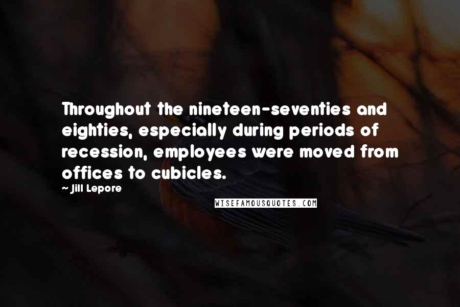 Jill Lepore Quotes: Throughout the nineteen-seventies and eighties, especially during periods of recession, employees were moved from offices to cubicles.