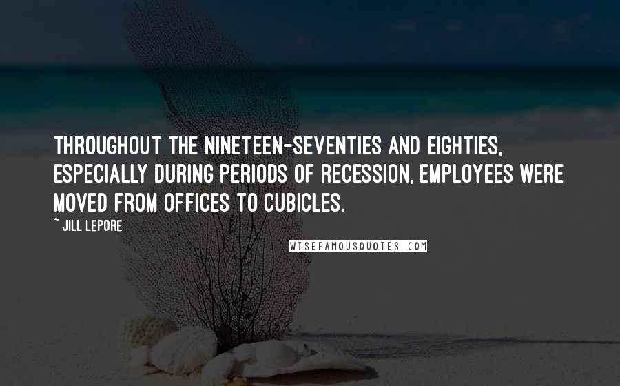 Jill Lepore Quotes: Throughout the nineteen-seventies and eighties, especially during periods of recession, employees were moved from offices to cubicles.