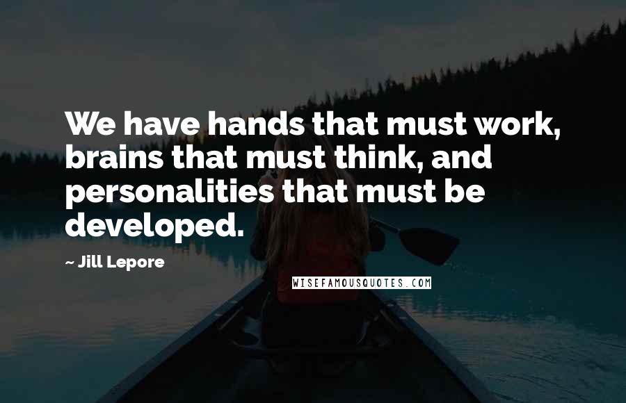 Jill Lepore Quotes: We have hands that must work, brains that must think, and personalities that must be developed.