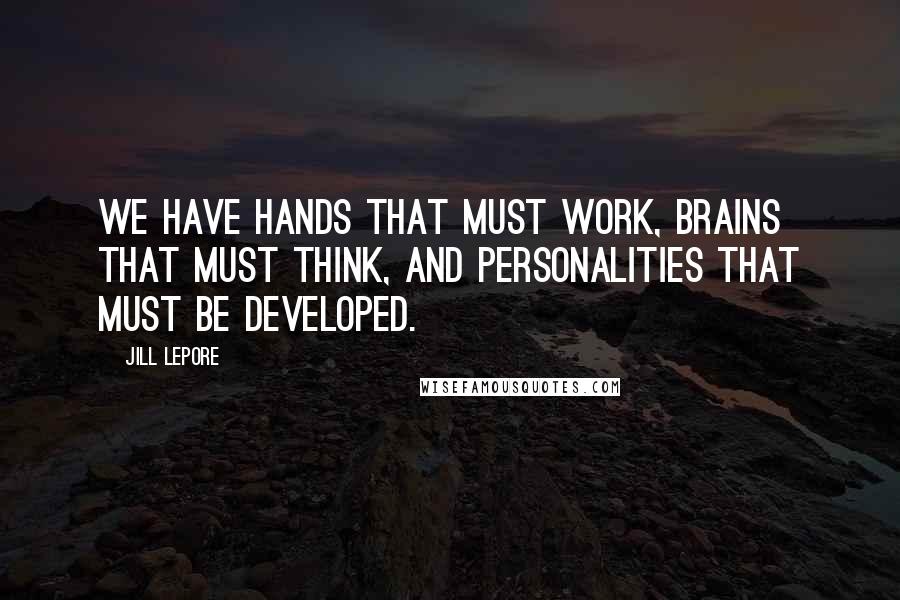 Jill Lepore Quotes: We have hands that must work, brains that must think, and personalities that must be developed.