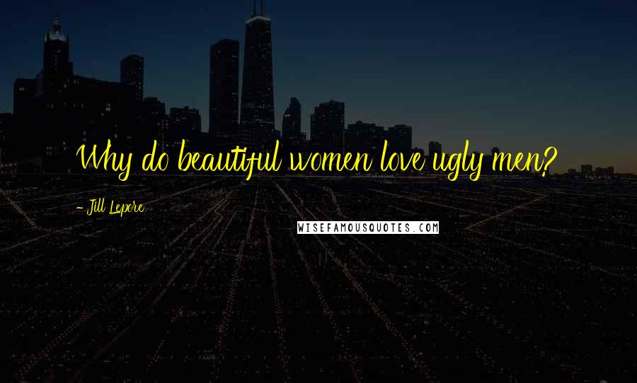 Jill Lepore Quotes: Why do beautiful women love ugly men?