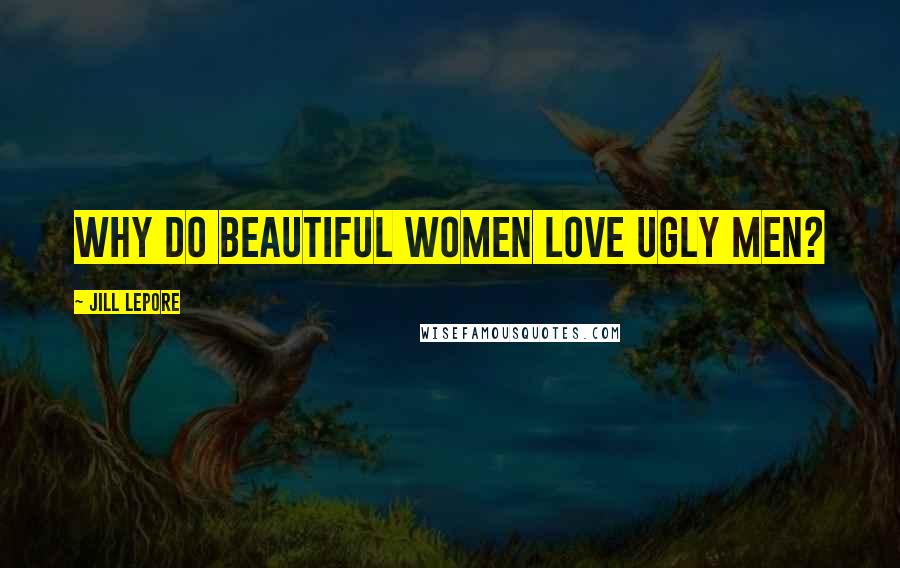 Jill Lepore Quotes: Why do beautiful women love ugly men?