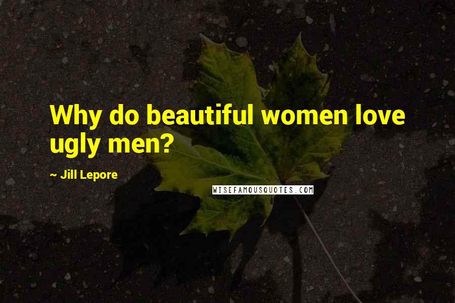 Jill Lepore Quotes: Why do beautiful women love ugly men?