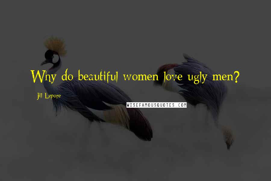 Jill Lepore Quotes: Why do beautiful women love ugly men?