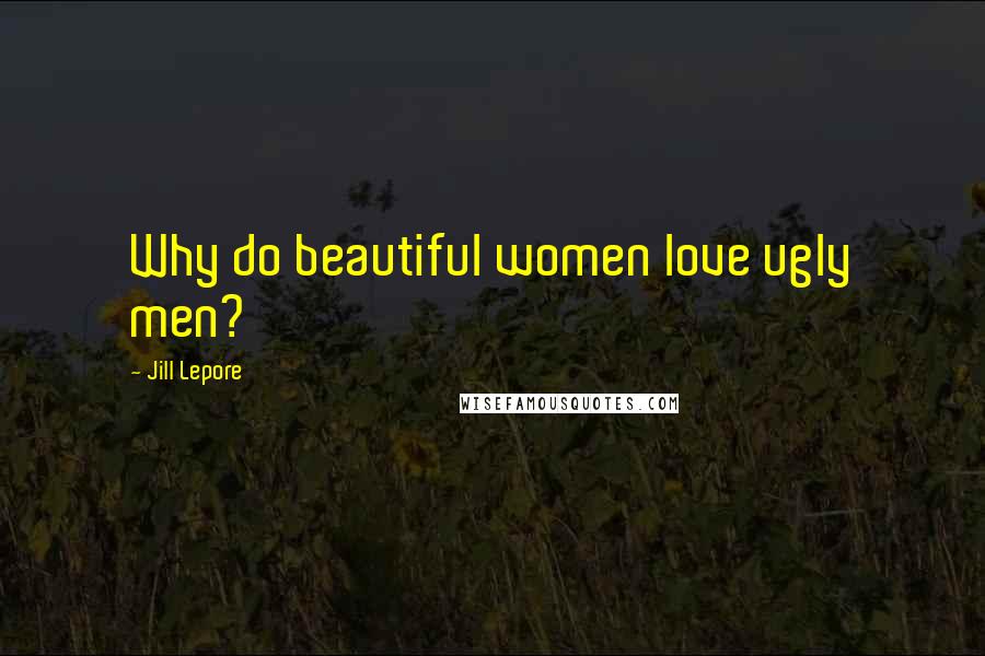 Jill Lepore Quotes: Why do beautiful women love ugly men?