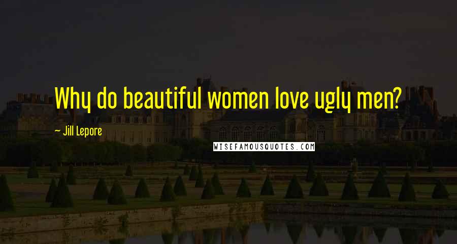 Jill Lepore Quotes: Why do beautiful women love ugly men?