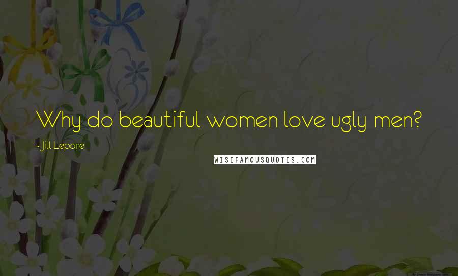 Jill Lepore Quotes: Why do beautiful women love ugly men?