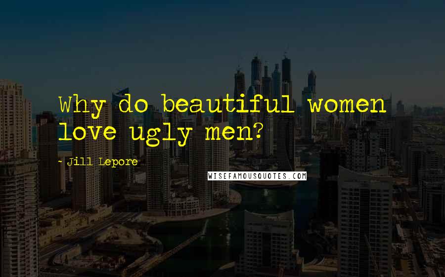 Jill Lepore Quotes: Why do beautiful women love ugly men?