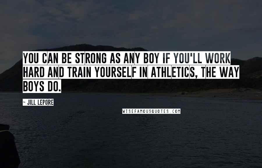 Jill Lepore Quotes: You can be strong as any boy if you'll work hard and train yourself in athletics, the way boys do.