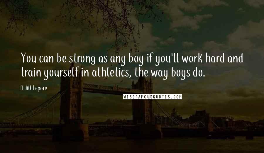 Jill Lepore Quotes: You can be strong as any boy if you'll work hard and train yourself in athletics, the way boys do.