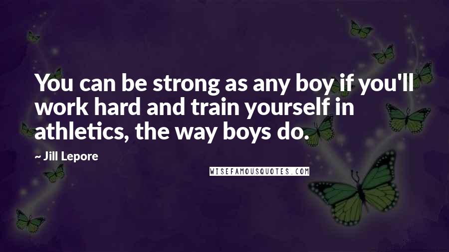 Jill Lepore Quotes: You can be strong as any boy if you'll work hard and train yourself in athletics, the way boys do.