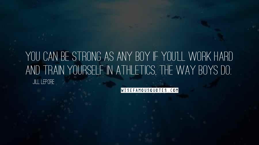 Jill Lepore Quotes: You can be strong as any boy if you'll work hard and train yourself in athletics, the way boys do.