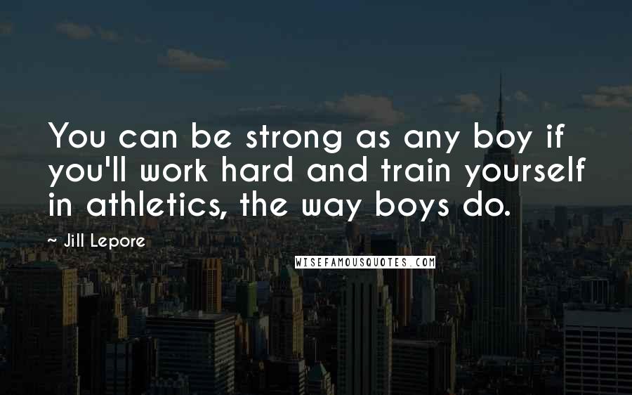 Jill Lepore Quotes: You can be strong as any boy if you'll work hard and train yourself in athletics, the way boys do.