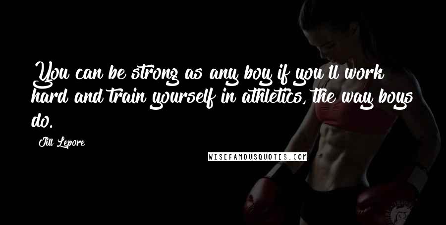 Jill Lepore Quotes: You can be strong as any boy if you'll work hard and train yourself in athletics, the way boys do.