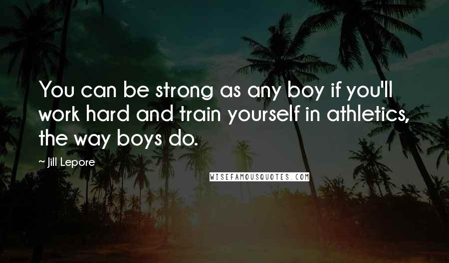 Jill Lepore Quotes: You can be strong as any boy if you'll work hard and train yourself in athletics, the way boys do.