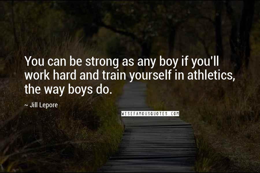 Jill Lepore Quotes: You can be strong as any boy if you'll work hard and train yourself in athletics, the way boys do.