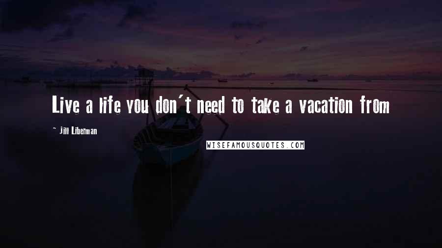 Jill Liberman Quotes: Live a life you don't need to take a vacation from