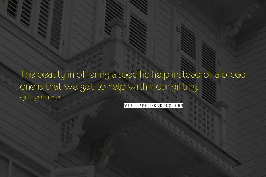 Jill Lynn Buteyn Quotes: The beauty in offering a specific help instead of a broad one is that we get to help within our gifting.
