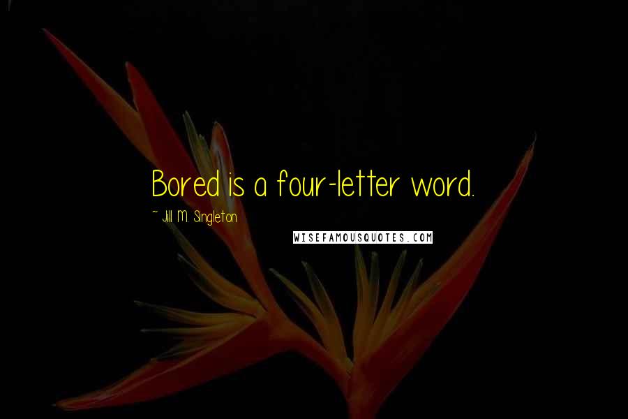 Jill M. Singleton Quotes: Bored is a four-letter word.