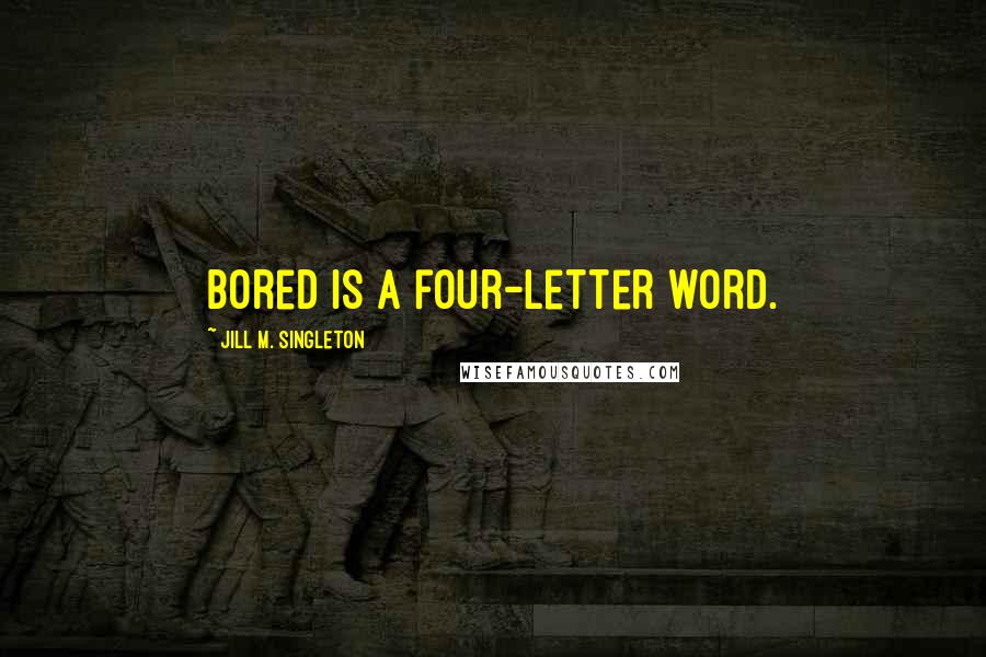 Jill M. Singleton Quotes: Bored is a four-letter word.