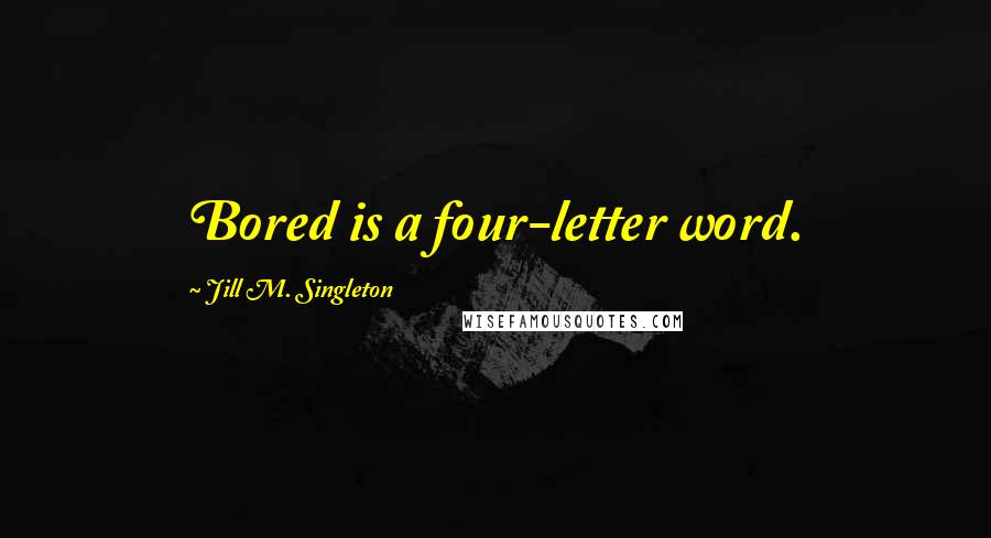 Jill M. Singleton Quotes: Bored is a four-letter word.