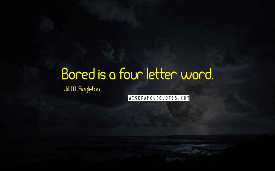 Jill M. Singleton Quotes: Bored is a four-letter word.