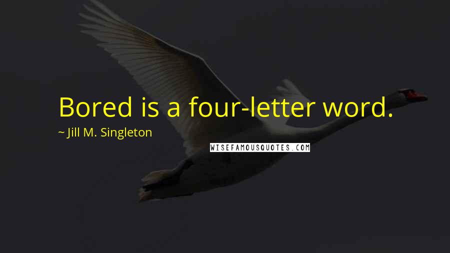 Jill M. Singleton Quotes: Bored is a four-letter word.