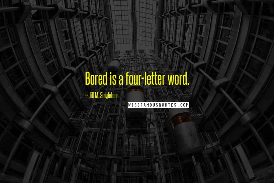 Jill M. Singleton Quotes: Bored is a four-letter word.