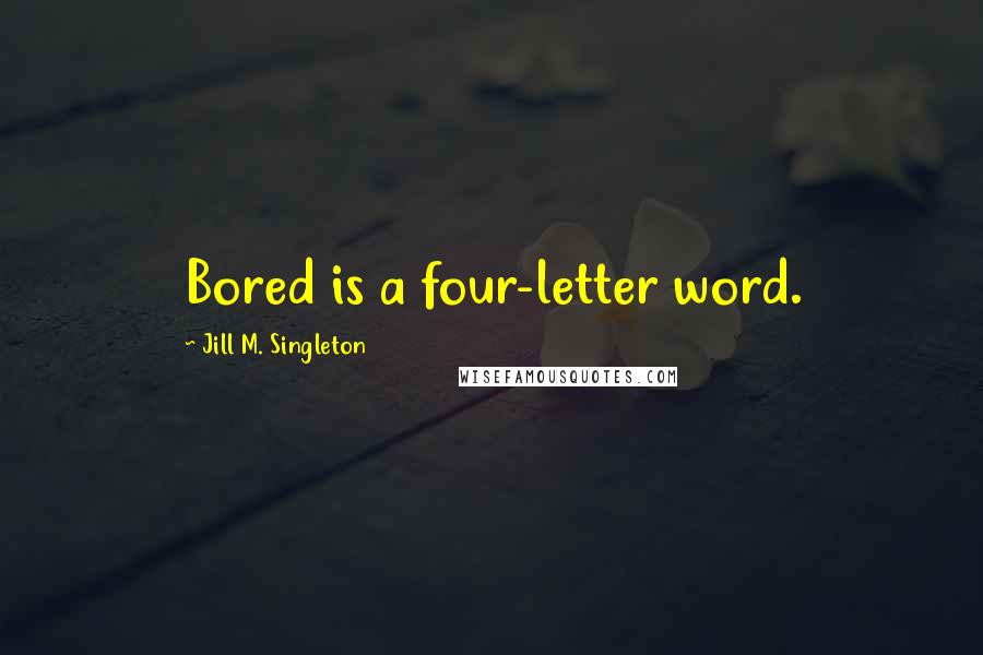 Jill M. Singleton Quotes: Bored is a four-letter word.