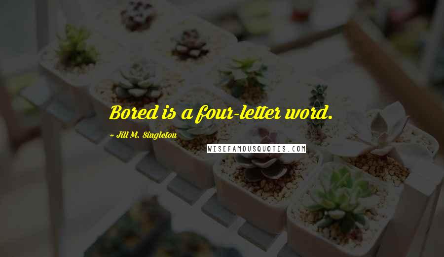 Jill M. Singleton Quotes: Bored is a four-letter word.