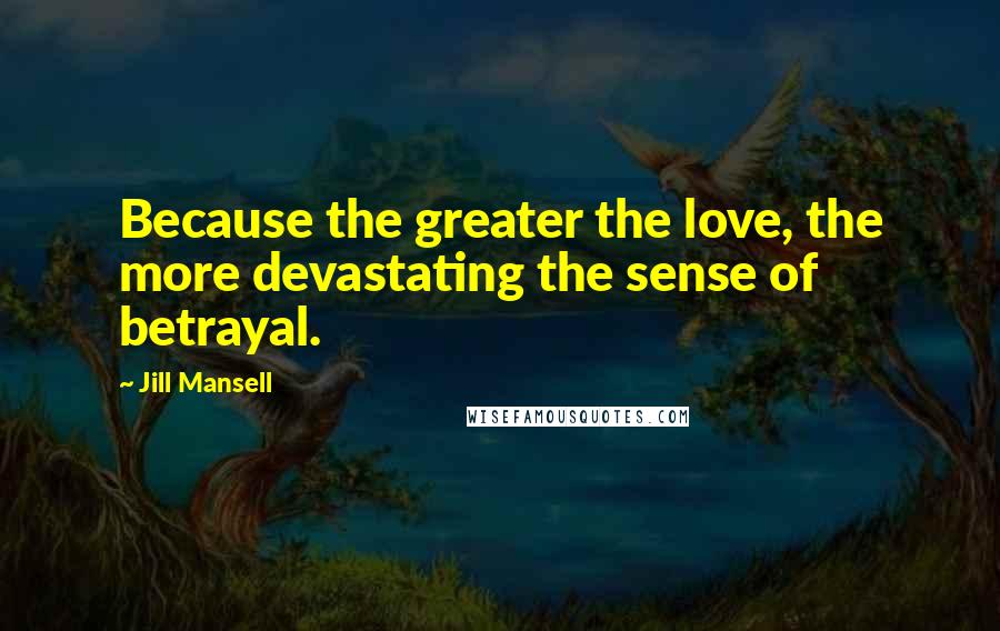 Jill Mansell Quotes: Because the greater the love, the more devastating the sense of betrayal.
