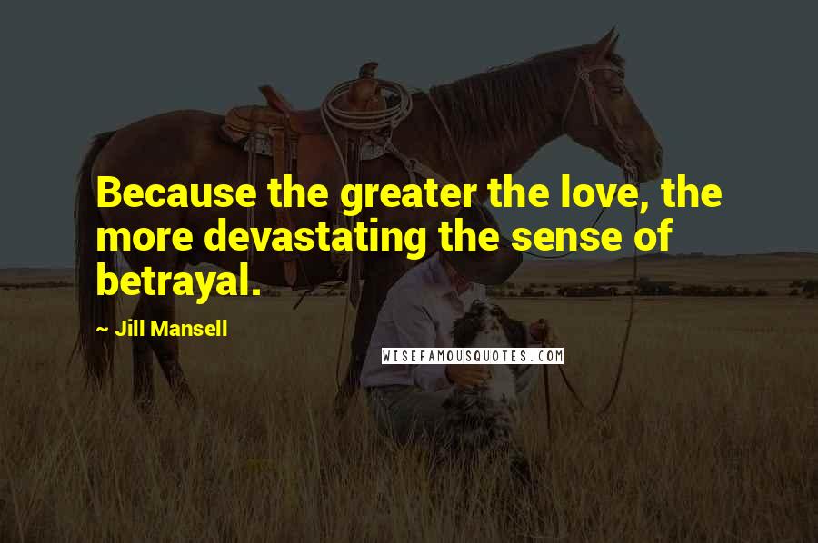 Jill Mansell Quotes: Because the greater the love, the more devastating the sense of betrayal.