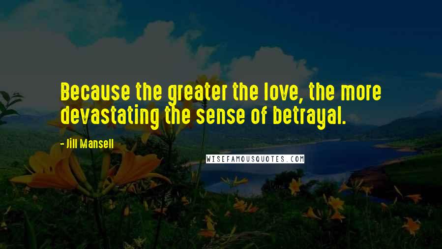 Jill Mansell Quotes: Because the greater the love, the more devastating the sense of betrayal.