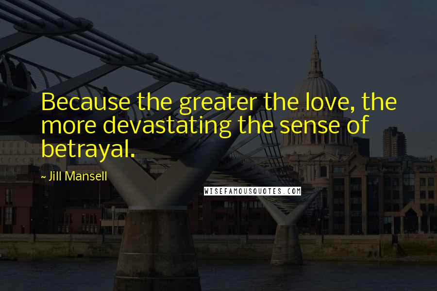 Jill Mansell Quotes: Because the greater the love, the more devastating the sense of betrayal.