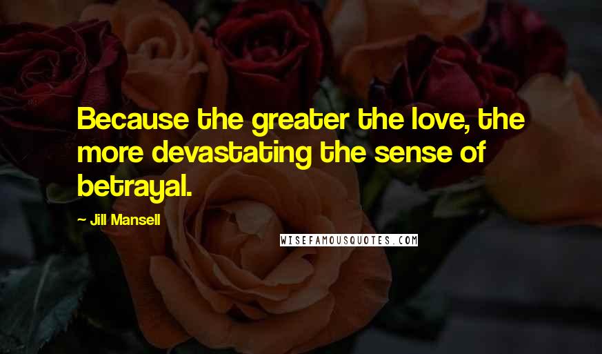 Jill Mansell Quotes: Because the greater the love, the more devastating the sense of betrayal.