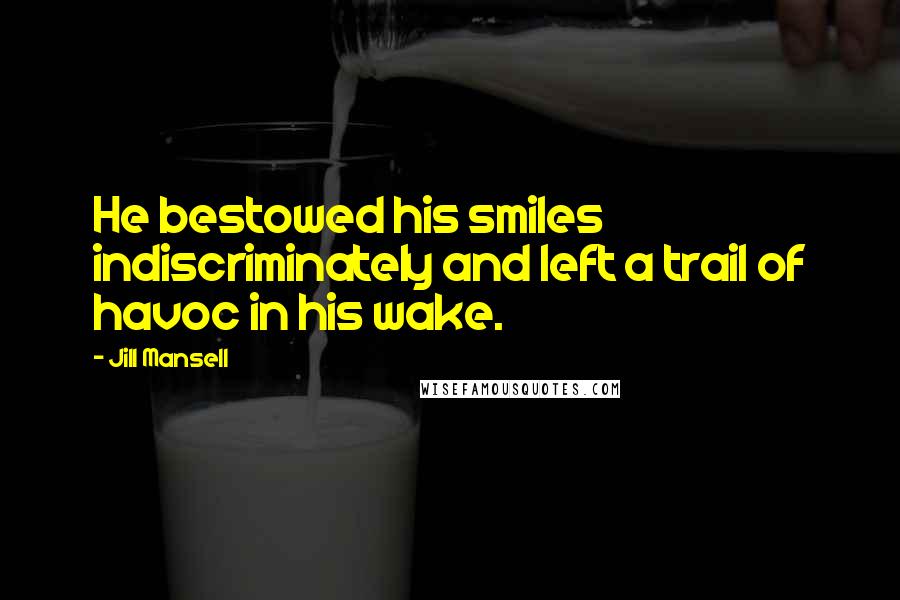 Jill Mansell Quotes: He bestowed his smiles indiscriminately and left a trail of havoc in his wake.