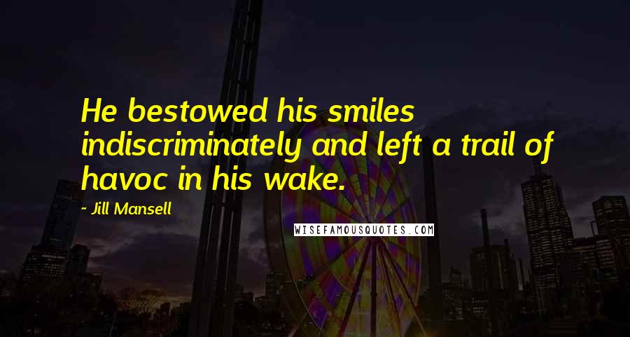 Jill Mansell Quotes: He bestowed his smiles indiscriminately and left a trail of havoc in his wake.