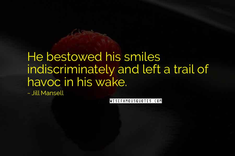 Jill Mansell Quotes: He bestowed his smiles indiscriminately and left a trail of havoc in his wake.